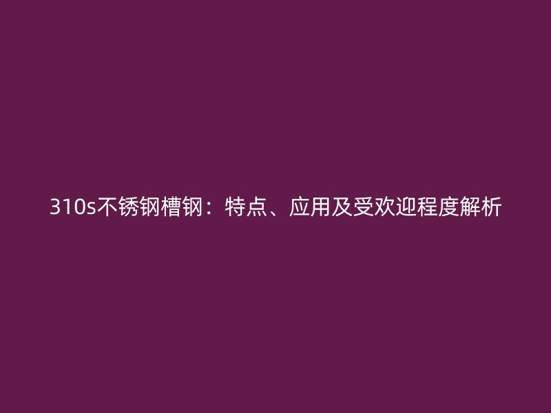 310s不銹鋼槽鋼：特點(diǎn)、應(yīng)用及受歡迎程度解析