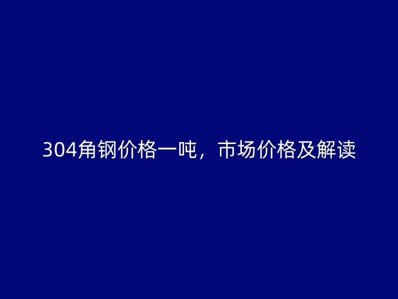 304角鋼價(jià)格一噸，市場(chǎng)價(jià)格及解讀