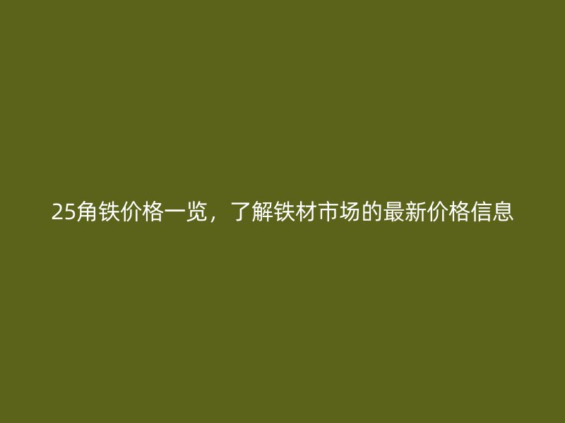 25角鐵價格一覽，了解鐵材市場的最新價格信息