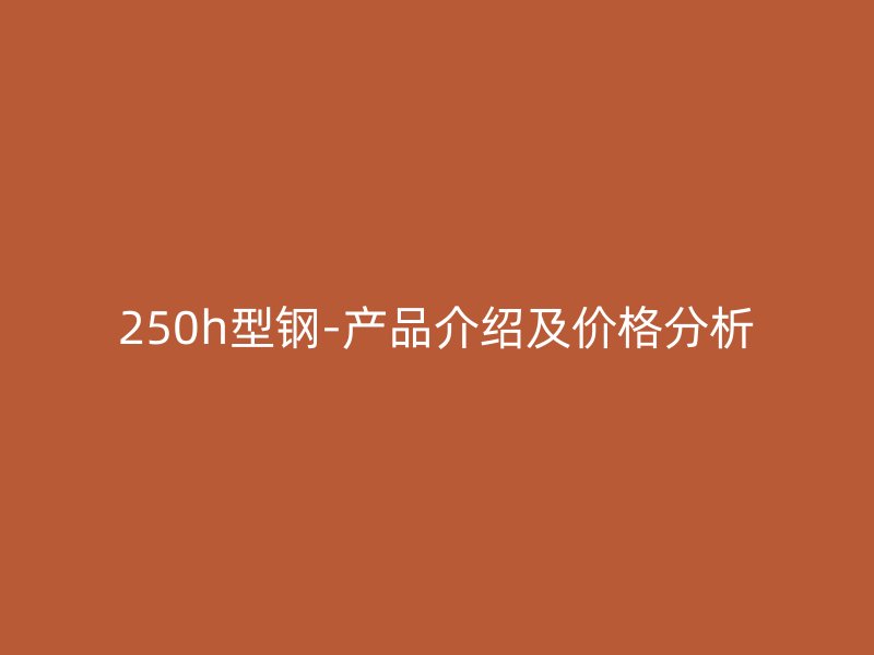 250h型鋼-產(chǎn)品介紹及價(jià)格分析