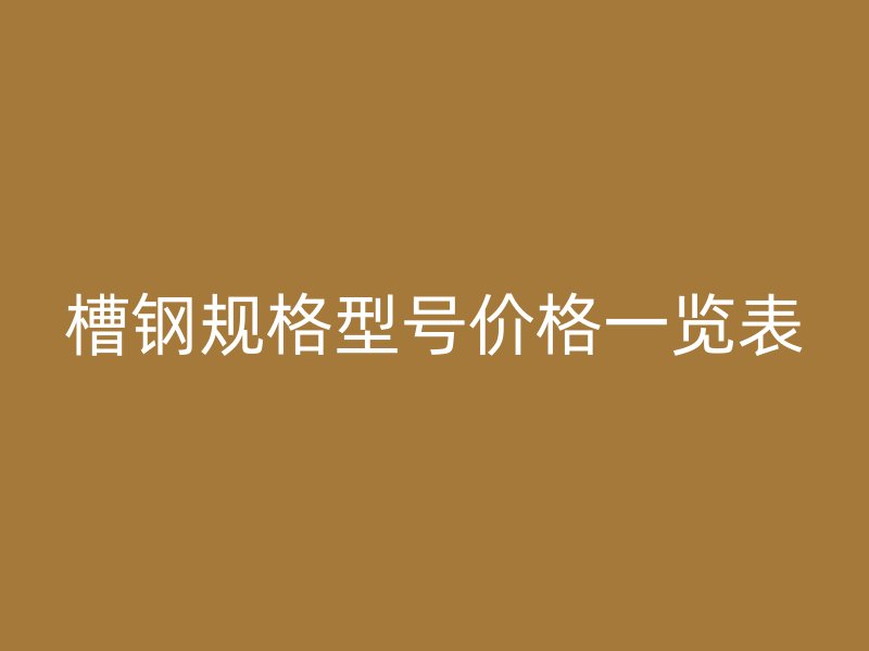 槽鋼規(guī)格型號(hào)價(jià)格一覽表