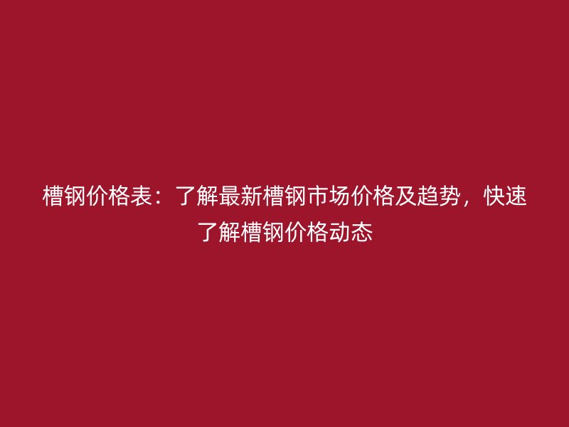 槽鋼價格表：了解最新槽鋼市場價格及趨勢，快速了解槽鋼價格動態(tài)