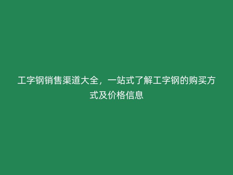 工字鋼銷售渠道大全，一站式了解工字鋼的購買方式及價(jià)格信息