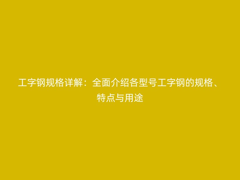 工字鋼規(guī)格詳解：全面介紹各型號工字鋼的規(guī)格、特點與用途