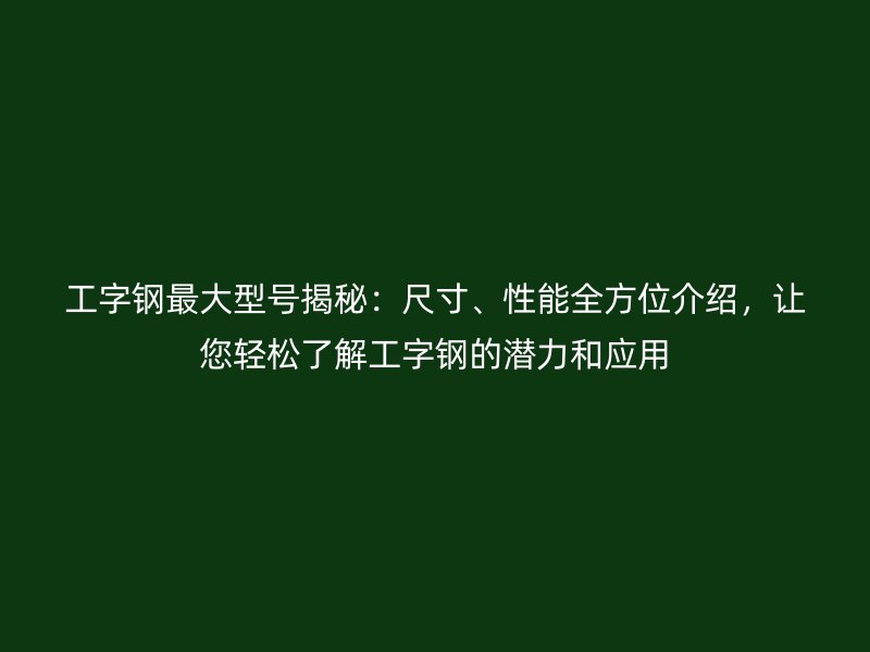 工字鋼最大型號(hào)揭秘：尺寸、性能全方位介紹，讓您輕松了解工字鋼的潛力和應(yīng)用
