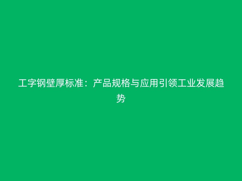 工字鋼壁厚標(biāo)準(zhǔn)：產(chǎn)品規(guī)格與應(yīng)用引領(lǐng)工業(yè)發(fā)展趨勢(shì)