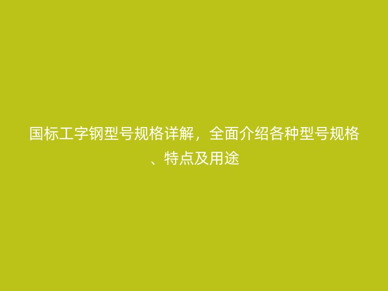 國標工字鋼型號規(guī)格詳解，全面介紹各種型號規(guī)格、特點及用途