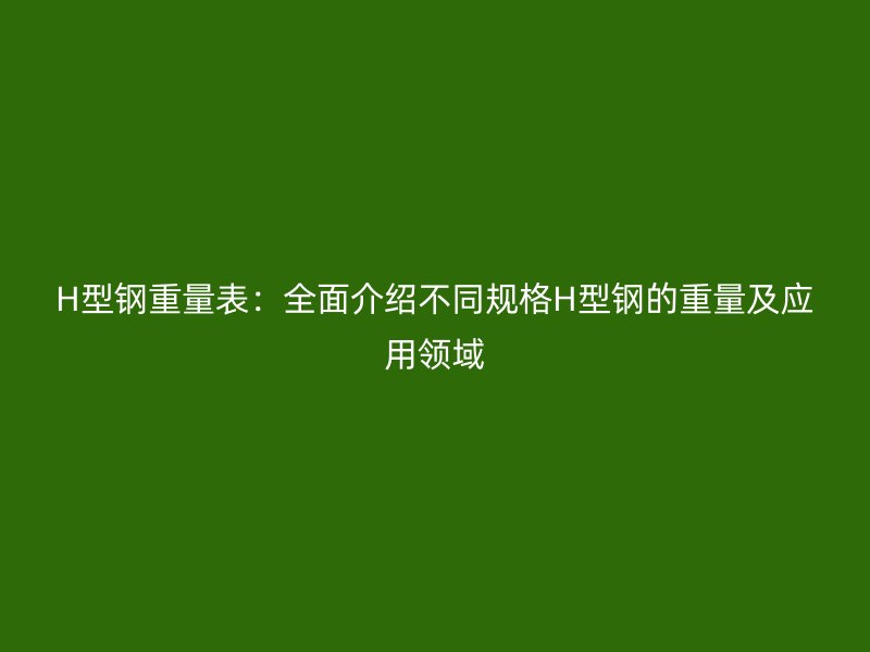 H型鋼重量表：全面介紹不同規(guī)格H型鋼的重量及應(yīng)用領(lǐng)域