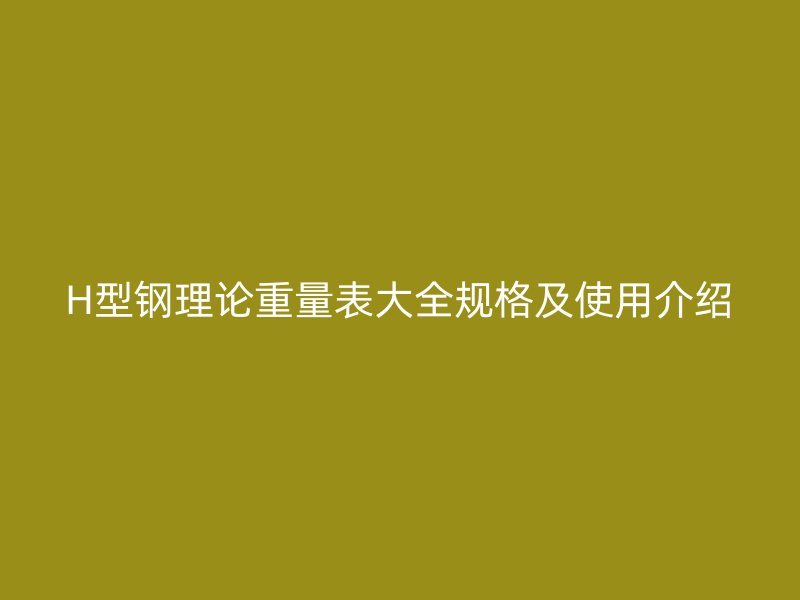 H型鋼理論重量表大全規(guī)格及使用介紹