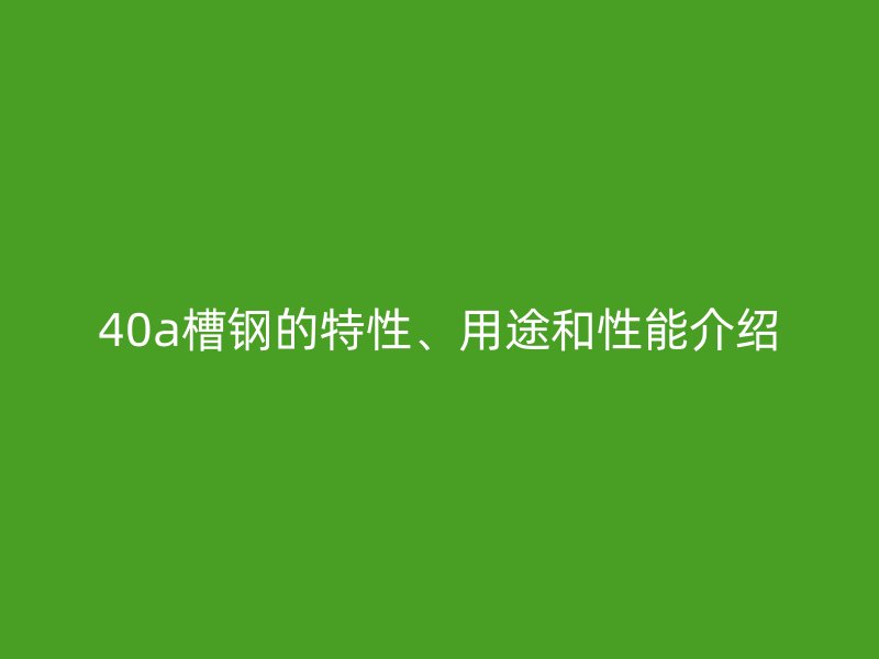 40a槽鋼的特性、用途和性能介紹
