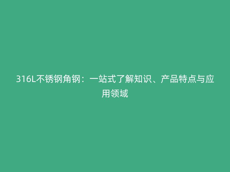316L不銹鋼角鋼：一站式了解知識、產(chǎn)品特點與應(yīng)用領(lǐng)域