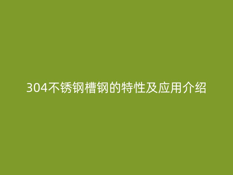 304不銹鋼槽鋼的特性及應用介紹