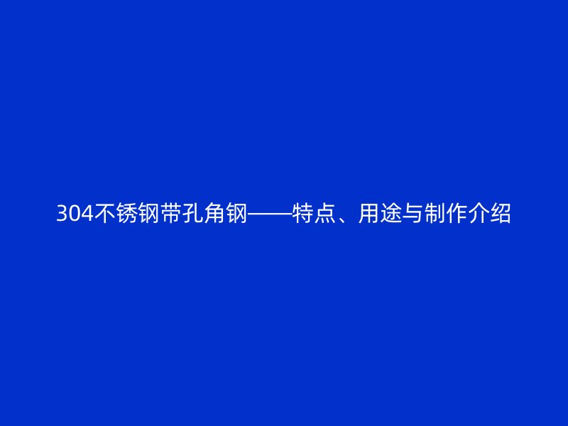 304不銹鋼帶孔角鋼——特點(diǎn)、用途與制作介紹