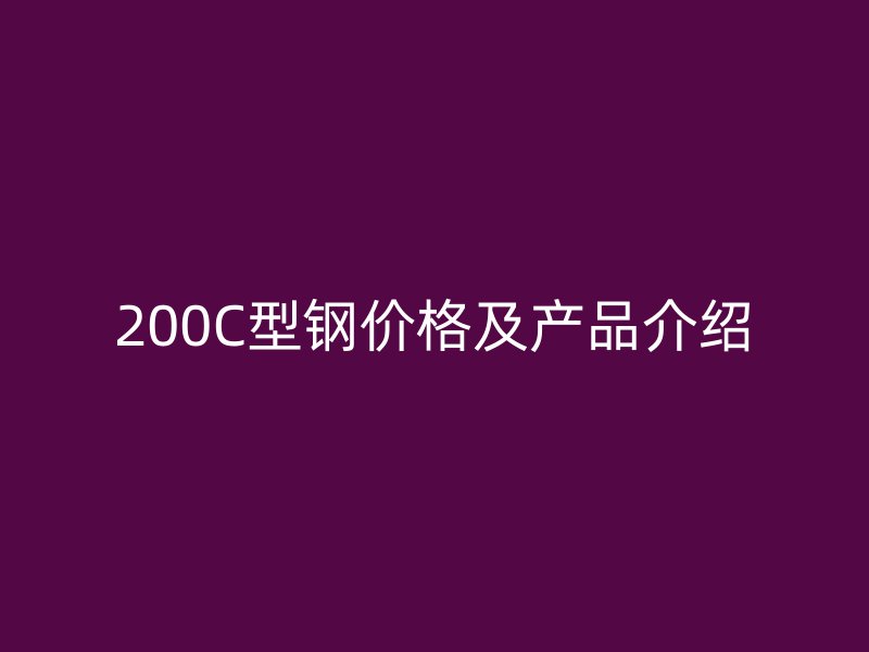 200C型鋼價(jià)格及產(chǎn)品介紹
