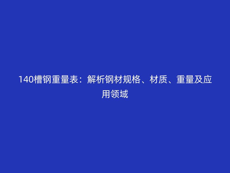 140槽鋼重量表：解析鋼材規(guī)格、材質(zhì)、重量及應用領域