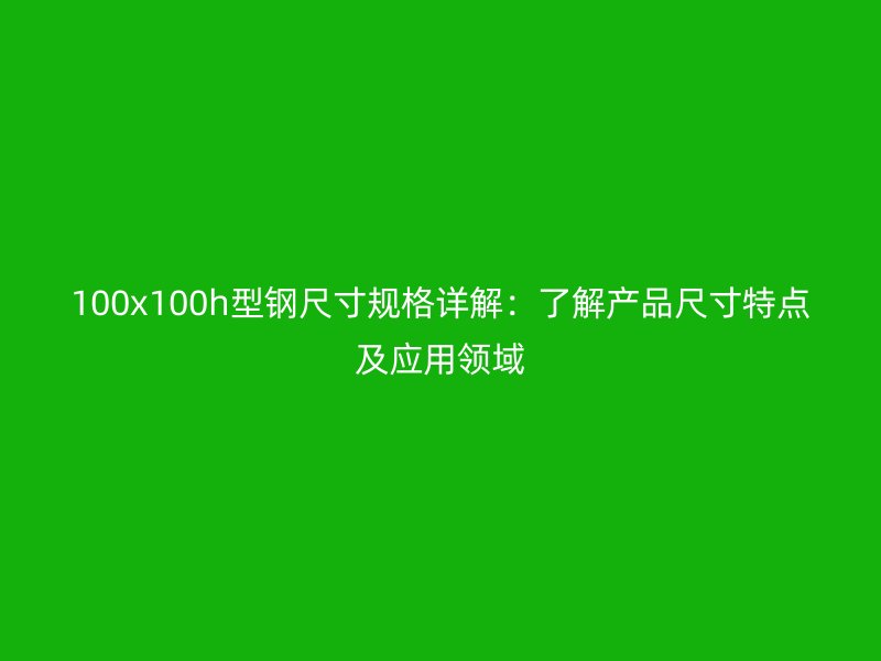 100x100h型鋼尺寸規(guī)格詳解：了解產(chǎn)品尺寸特點及應用領域