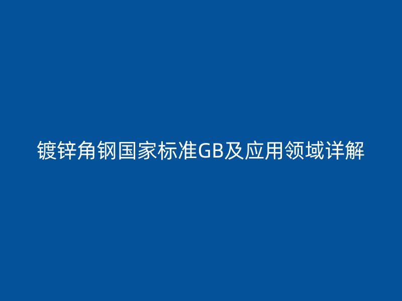 鍍鋅角鋼國(guó)家標(biāo)準(zhǔn)GB及應(yīng)用領(lǐng)域詳解