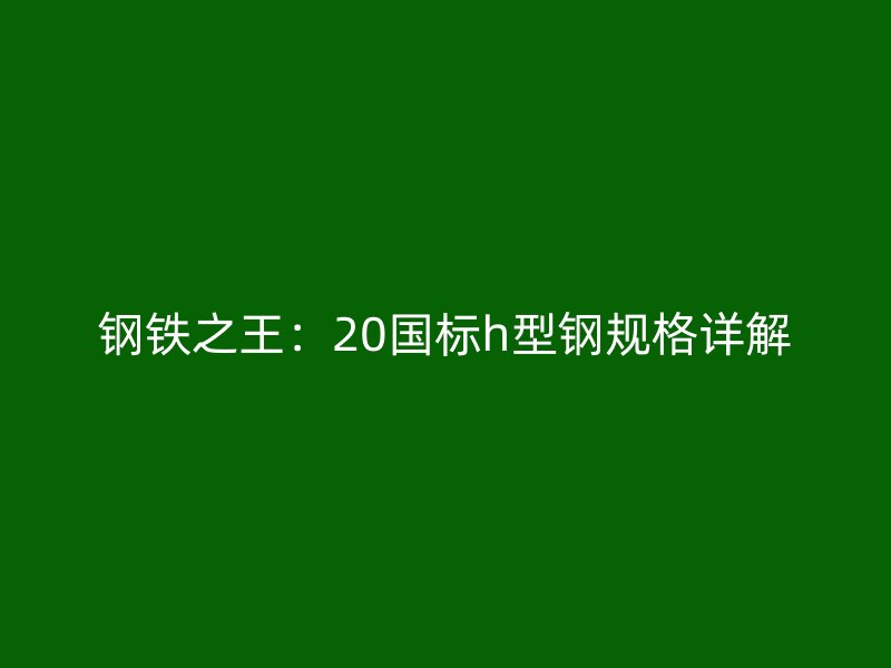鋼鐵之王：20國標h型鋼規(guī)格詳解