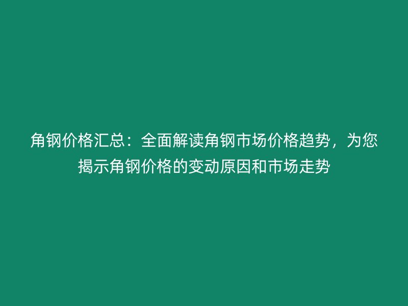 角鋼價格匯總：全面解讀角鋼市場價格趨勢，為您揭示角鋼價格的變動原因和市場走勢