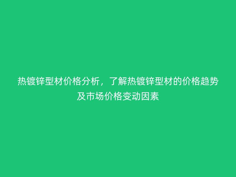 熱鍍鋅型材價格分析，了解熱鍍鋅型材的價格趨勢及市場價格變動因素