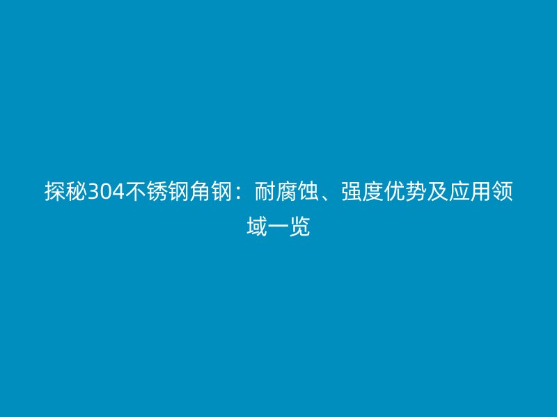 探秘304不銹鋼角鋼：耐腐蝕、強(qiáng)度優(yōu)勢(shì)及應(yīng)用領(lǐng)域一覽