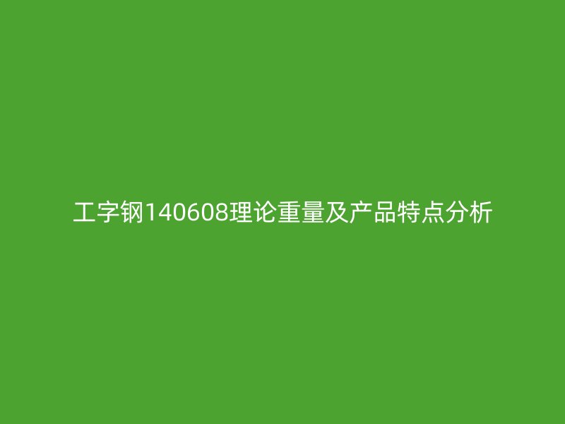 工字鋼140608理論重量及產品特點分析