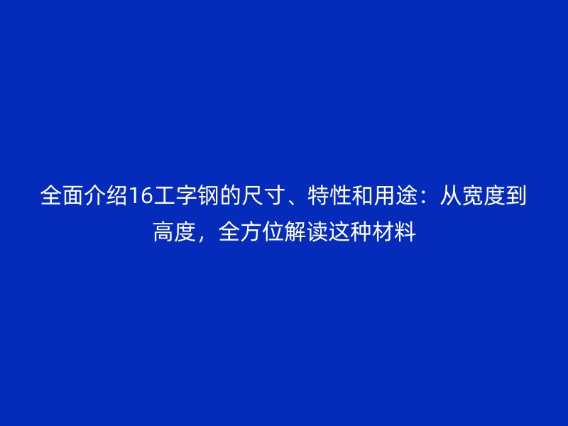 全面介紹16工字鋼的尺寸、特性和用途：從寬度到高度，全方位解讀這種材料
