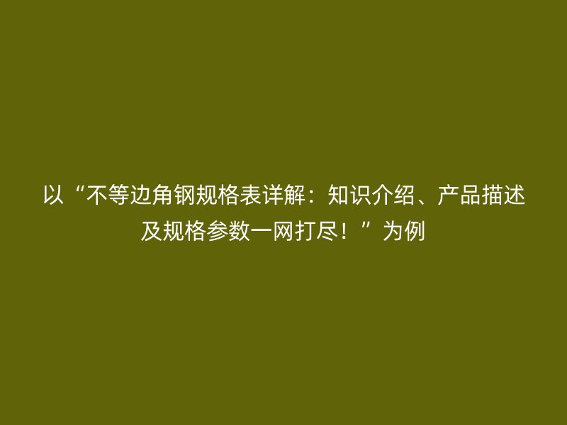 以“不等邊角鋼規(guī)格表詳解：知識介紹、產(chǎn)品描述及規(guī)格參數(shù)一網(wǎng)打盡！”為例