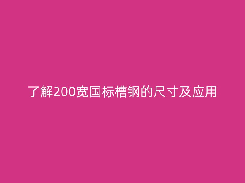 了解200寬國標(biāo)槽鋼的尺寸及應(yīng)用