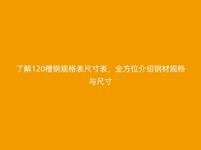 了解120槽鋼規(guī)格表尺寸表，全方位介紹鋼材規(guī)格與尺寸