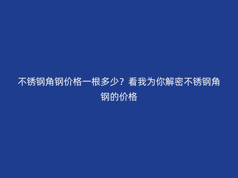 不銹鋼角鋼價格一根多少？看我為你解密不銹鋼角鋼的價格
