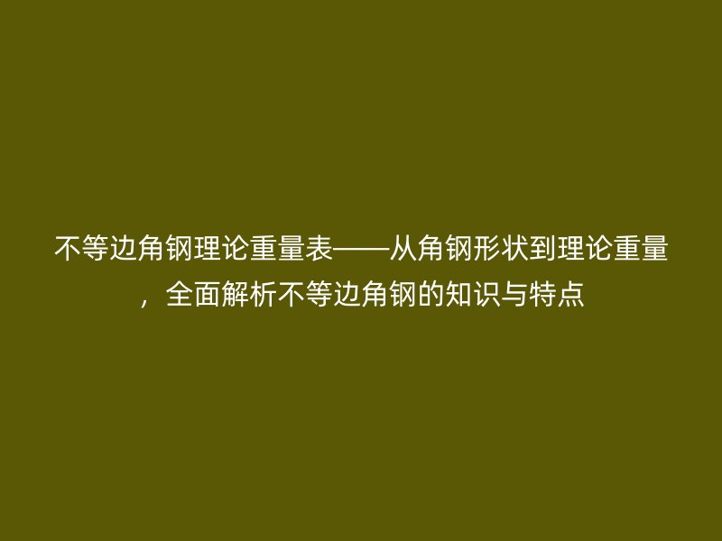 不等邊角鋼理論重量表——從角鋼形狀到理論重量，全面解析不等邊角鋼的知識與特點