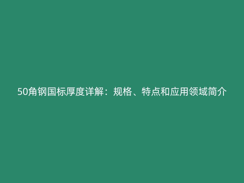 50角鋼國標(biāo)厚度詳解：規(guī)格、特點(diǎn)和應(yīng)用領(lǐng)域簡介