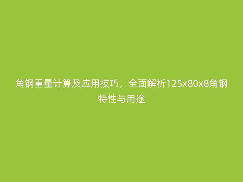 角鋼重量計(jì)算及應(yīng)用技巧，全面解析125x80x8角鋼特性與用途