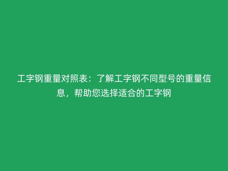 工字鋼重量對照表：了解工字鋼不同型號的重量信息，幫助您選擇適合的工字鋼