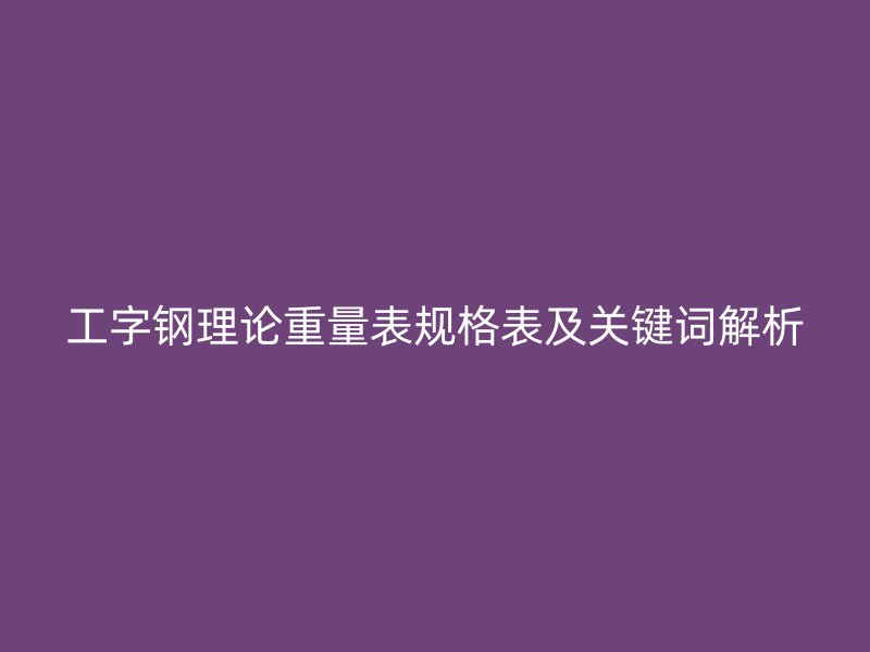 工字鋼理論重量表規(guī)格表及關鍵詞解析