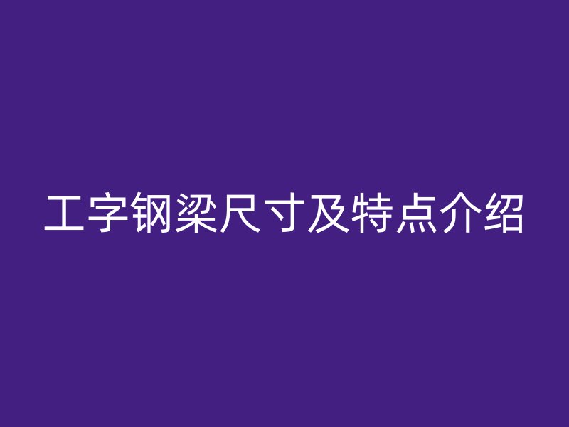 工字鋼梁尺寸及特點(diǎn)介紹