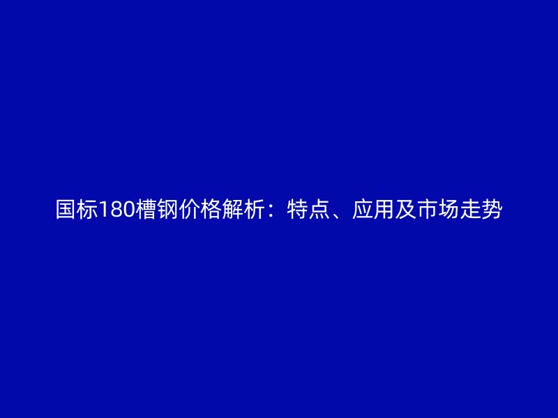 國標180槽鋼價格解析：特點、應用及市場走勢