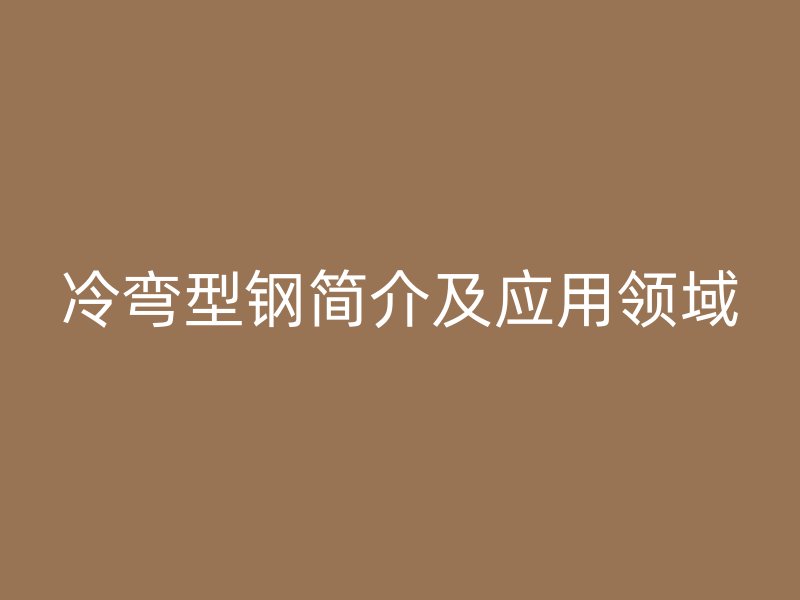 冷彎型鋼簡(jiǎn)介及應(yīng)用領(lǐng)域