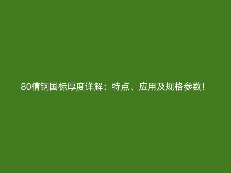 80槽鋼國標厚度詳解：特點、應(yīng)用及規(guī)格參數(shù)！