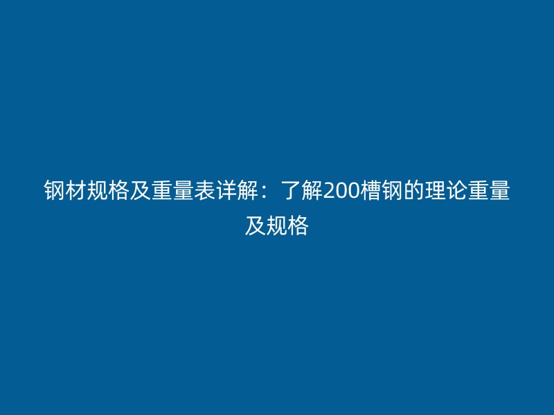 鋼材規(guī)格及重量表詳解：了解200槽鋼的理論重量及規(guī)格