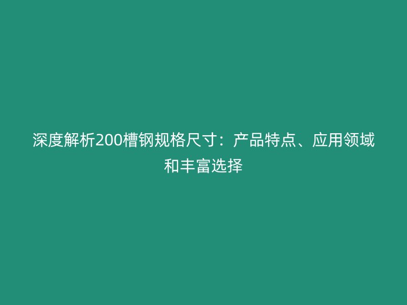 深度解析200槽鋼規(guī)格尺寸：產(chǎn)品特點、應用領(lǐng)域和豐富選擇
