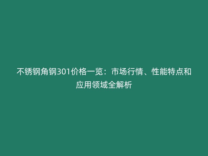 不銹鋼角鋼301價格一覽：市場行情、性能特點和應用領(lǐng)域全解析