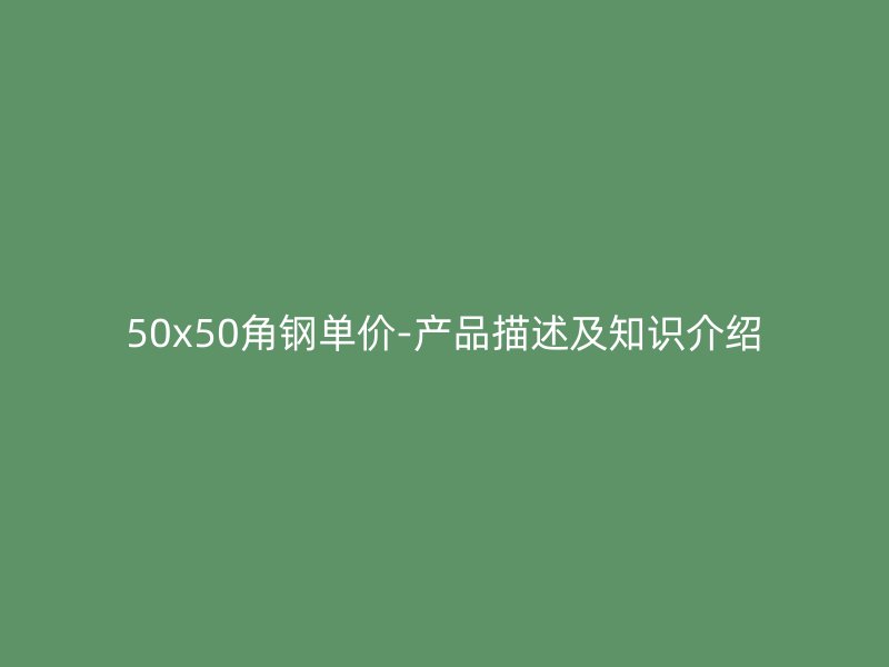 50x50角鋼單價(jià)-產(chǎn)品描述及知識介紹