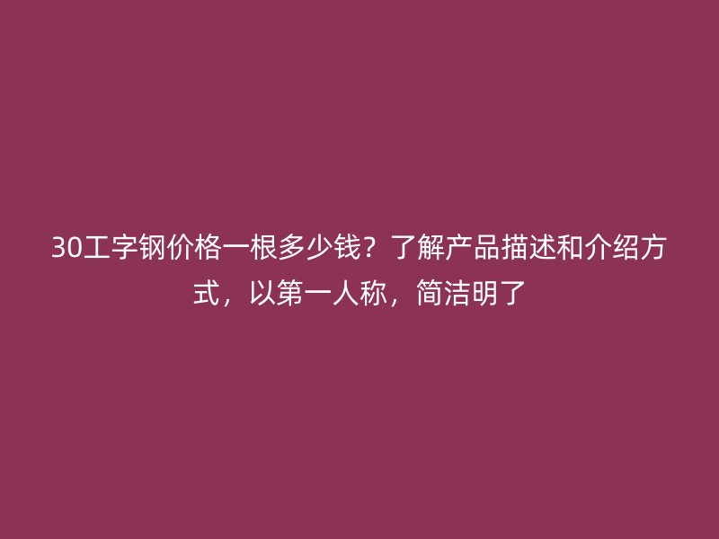 30工字鋼價格一根多少錢？了解產品描述和介紹方式，以第一人稱，簡潔明了