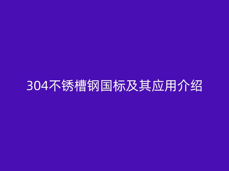 304不銹槽鋼國標(biāo)及其應(yīng)用介紹