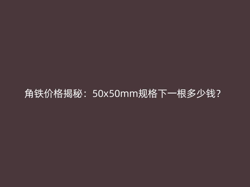 角鐵價格揭秘：50x50mm規(guī)格下一根多少錢？