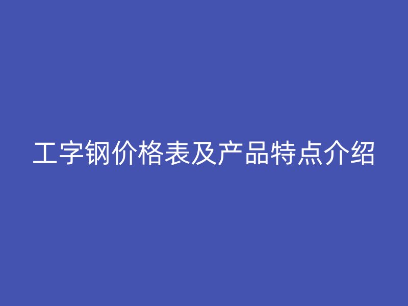 工字鋼價(jià)格表及產(chǎn)品特點(diǎn)介紹