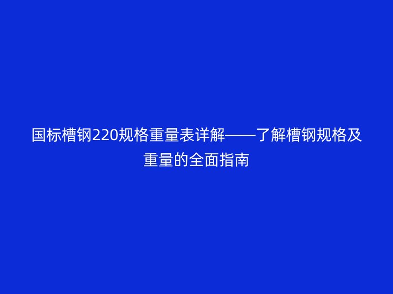 國標槽鋼220規(guī)格重量表詳解——了解槽鋼規(guī)格及重量的全面指南