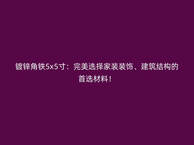 鍍鋅角鐵5x5寸：完美選擇家裝裝飾、建筑結(jié)構(gòu)的首選材料！